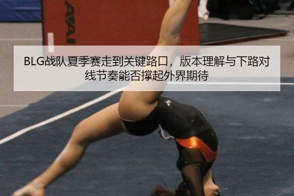 BLG战队夏季赛走到关键路口，版本理解与下路对线节奏能否撑起外界期待